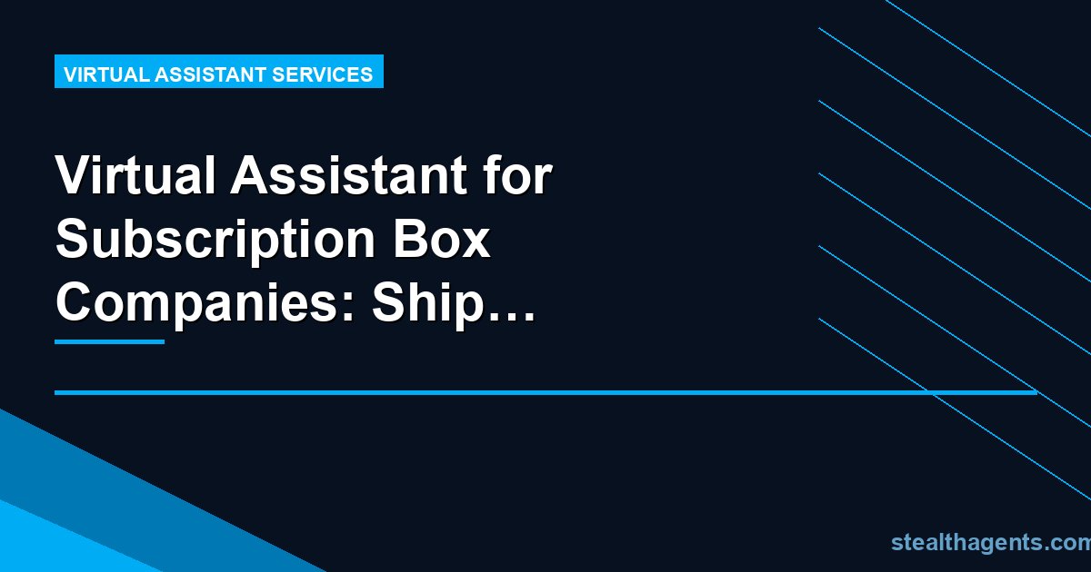 Virtual Assistant for Subscription Box Companies: Ship More, Admin Less